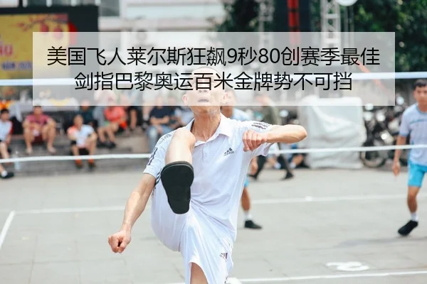 美国飞人莱尔斯狂飙9秒80创赛季最佳 剑指巴黎奥运百米金牌势不可挡