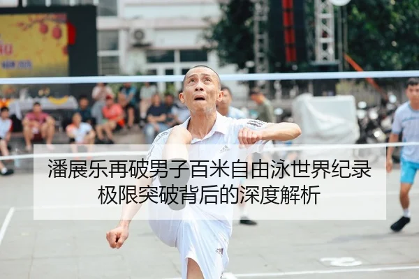 潘展乐再破男子百米自由泳世界纪录 极限突破背后的深度解析